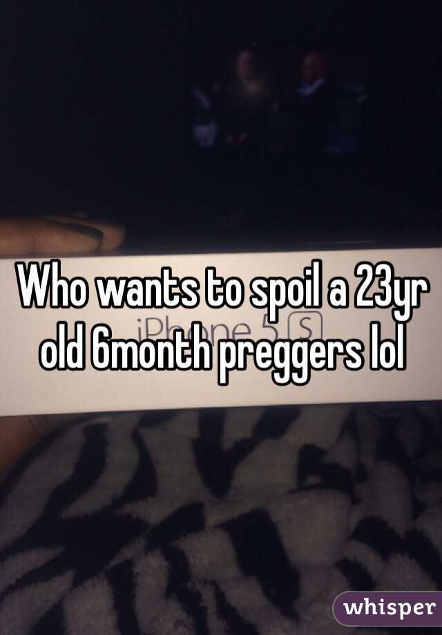 Who wants to spoil a 23yr old 6month preggers lol