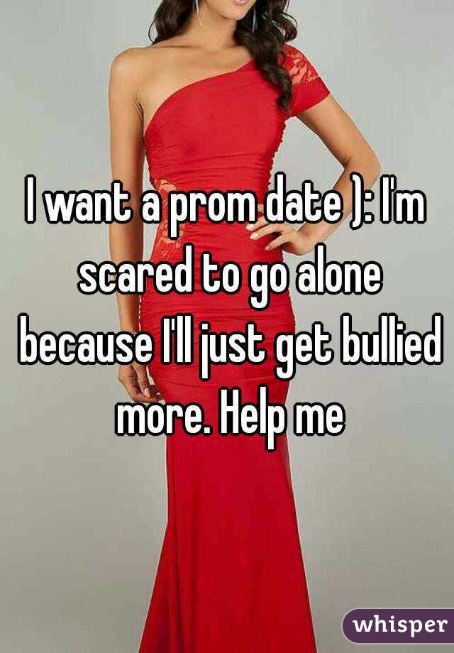 I want a prom date ): I'm scared to go alone because I'll just get bullied more. Help me