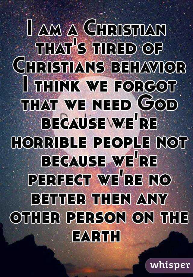 I am a Christian that's tired of Christians behavior I think we forgot that we need God because we're horrible people not because we're perfect we're no better then any other person on the earth 