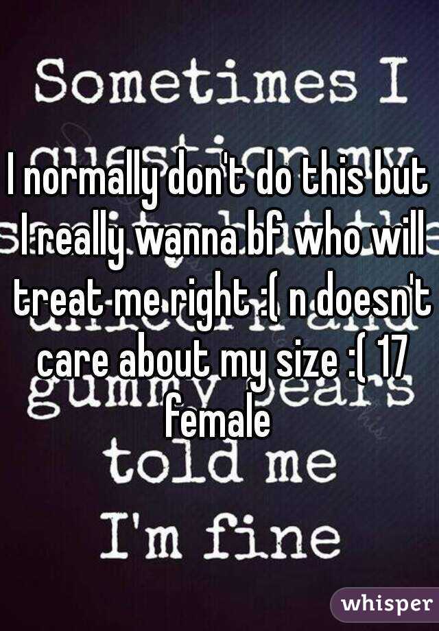 I normally don't do this but I really wanna bf who will treat me right :( n doesn't care about my size :( 17 female 