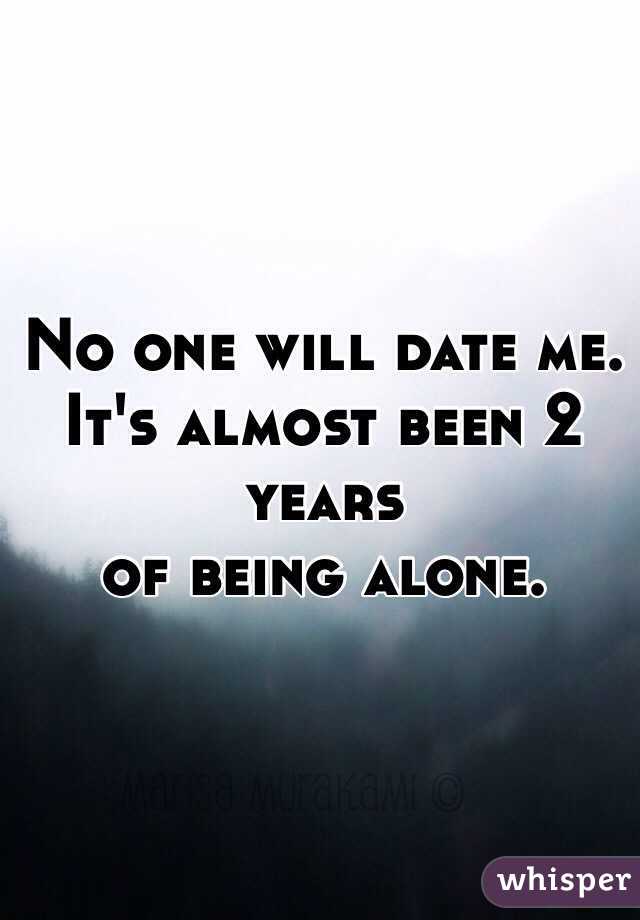 No one will date me.
It's almost been 2 years 
of being alone.