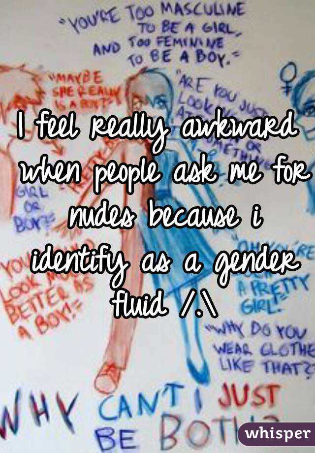 I feel really awkward when people ask me for nudes because i identify as a gender fluid /.\