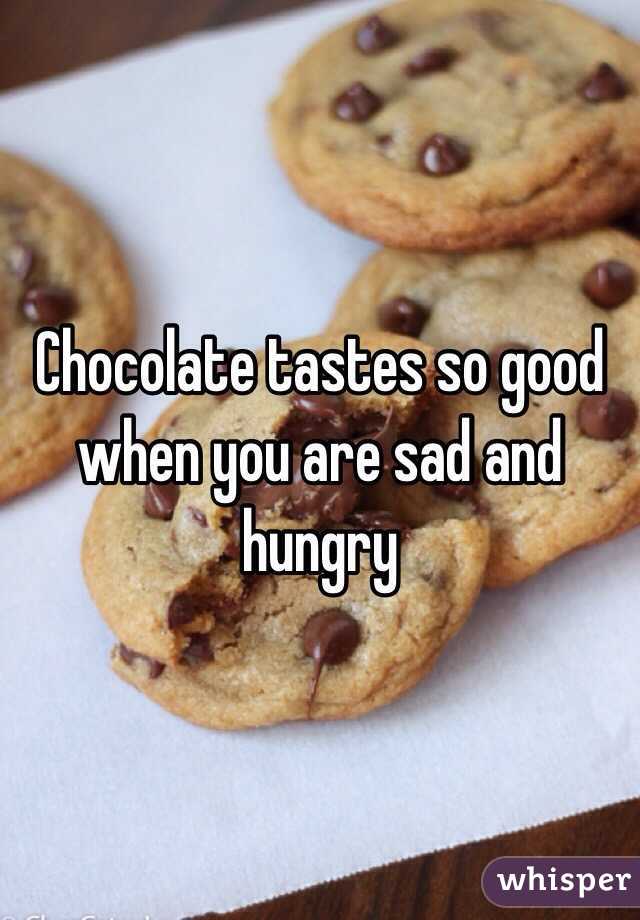 Chocolate tastes so good when you are sad and hungry 
