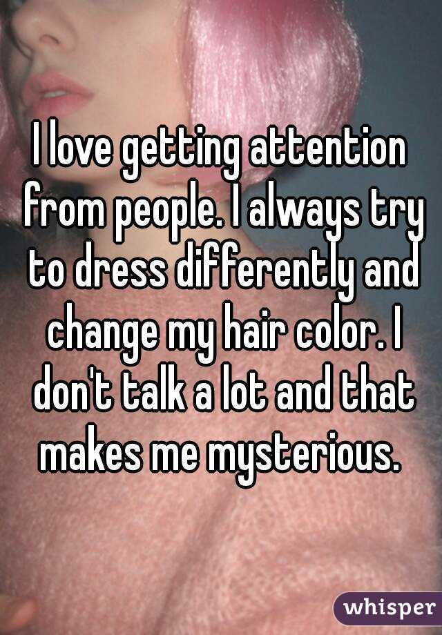 I love getting attention from people. I always try to dress differently and change my hair color. I don't talk a lot and that makes me mysterious. 