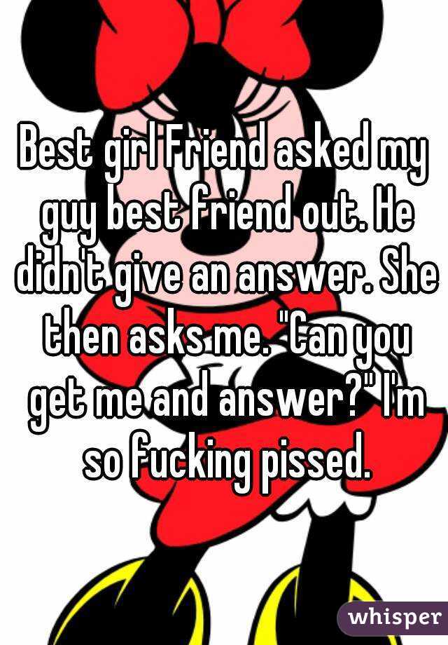 Best girl Friend asked my guy best friend out. He didn't give an answer. She then asks me. "Can you get me and answer?" I'm so fucking pissed.