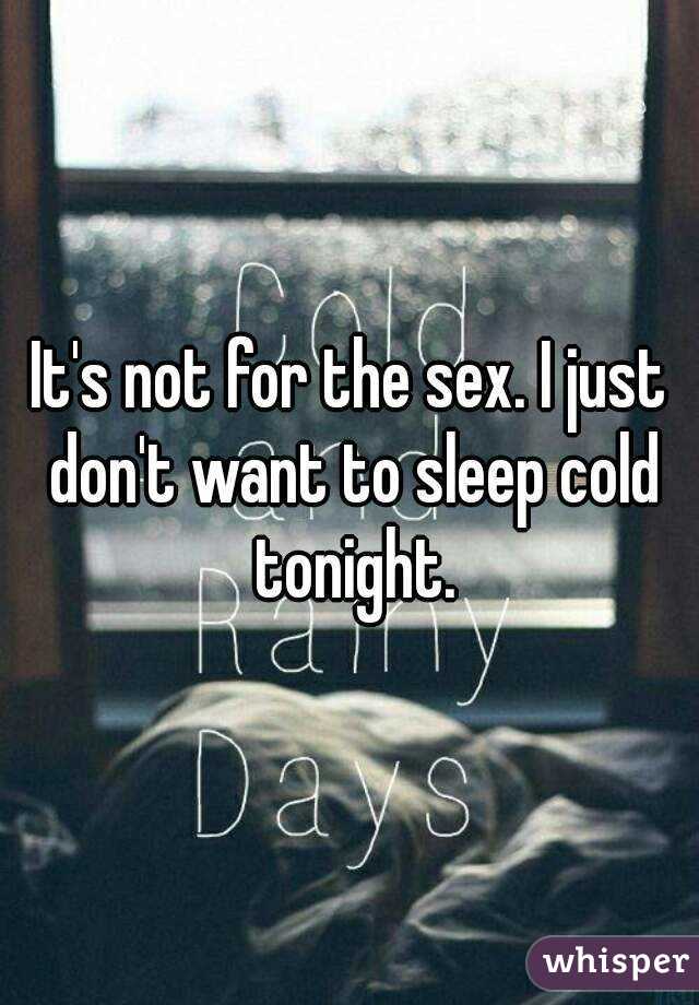 It's not for the sex. I just don't want to sleep cold tonight.