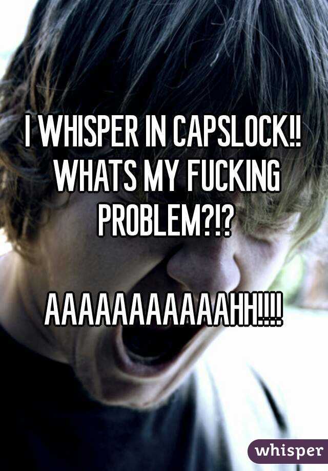 I WHISPER IN CAPSLOCK!! WHATS MY FUCKING PROBLEM?!?

AAAAAAAAAAAHH!!!!