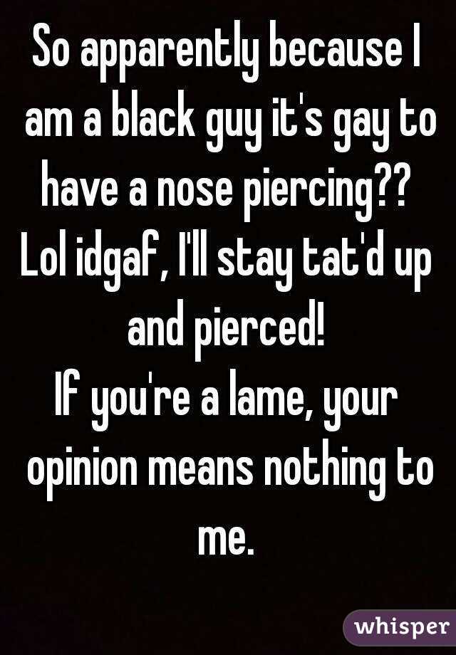 So apparently because I am a black guy it's gay to have a nose piercing?? 
Lol idgaf, I'll stay tat'd up and pierced! 
If you're a lame, your opinion means nothing to me. 