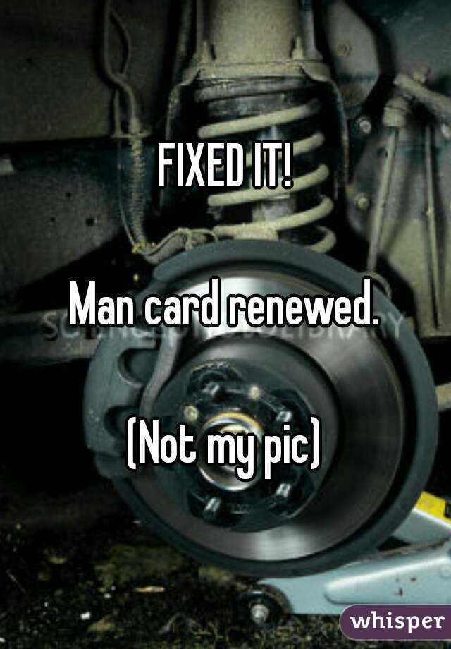 FIXED IT!

Man card renewed.

(Not my pic)