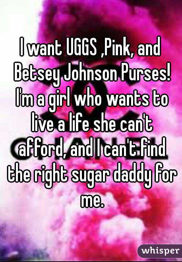 I want UGGS ,Pink, and Betsey Johnson Purses! I'm a girl who wants to live a life she can't afford, and I can't find the right sugar daddy for me.