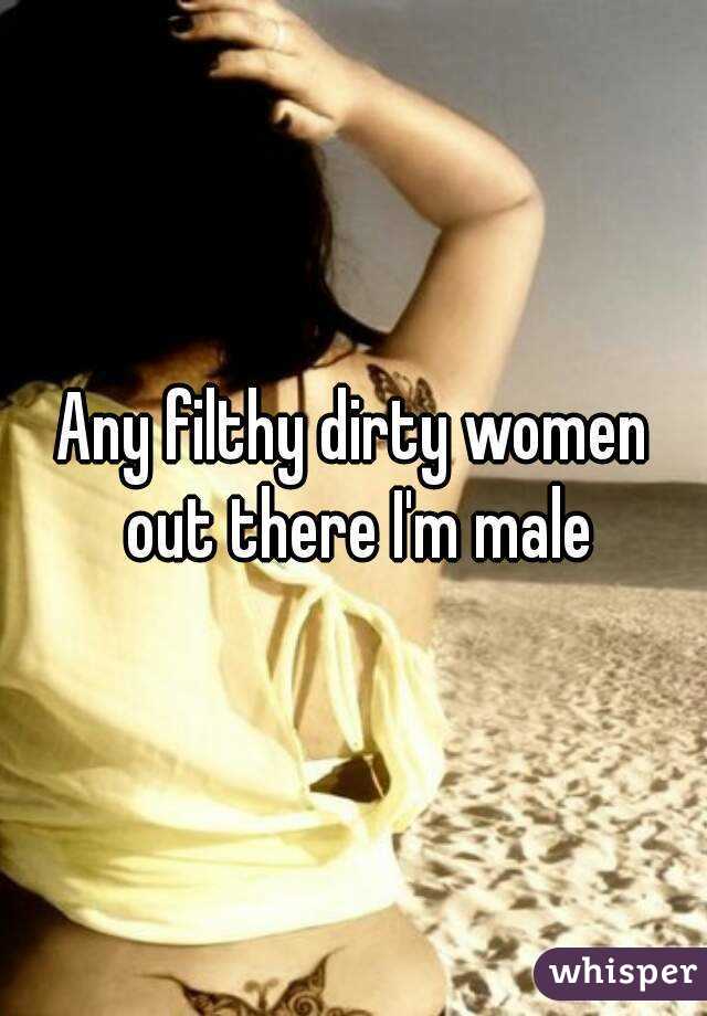 Any filthy dirty women out there I'm male
