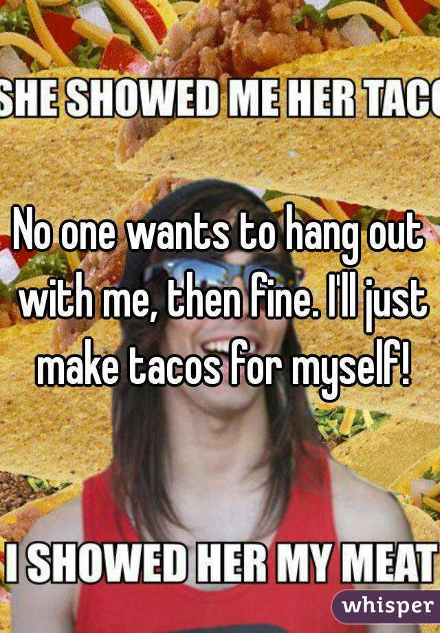 No one wants to hang out with me, then fine. I'll just make tacos for myself!