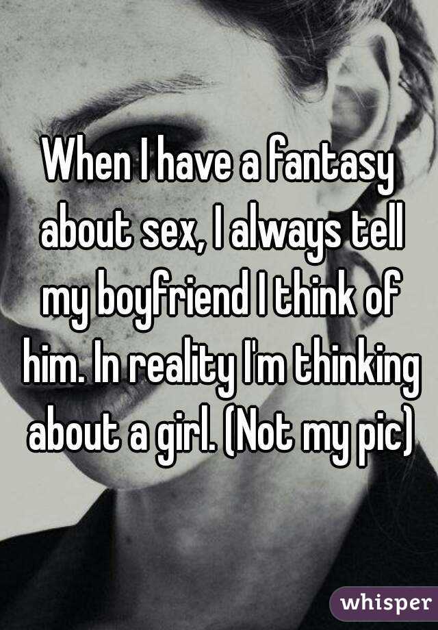 When I have a fantasy about sex, I always tell my boyfriend I think of him. In reality I'm thinking about a girl. (Not my pic)