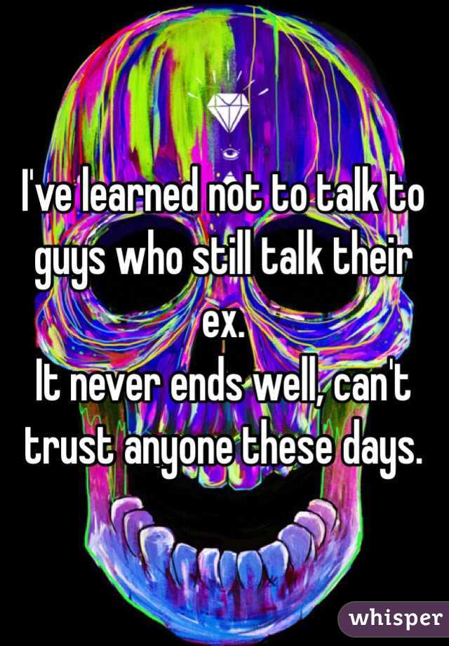 I've learned not to talk to guys who still talk their ex.
It never ends well, can't trust anyone these days.