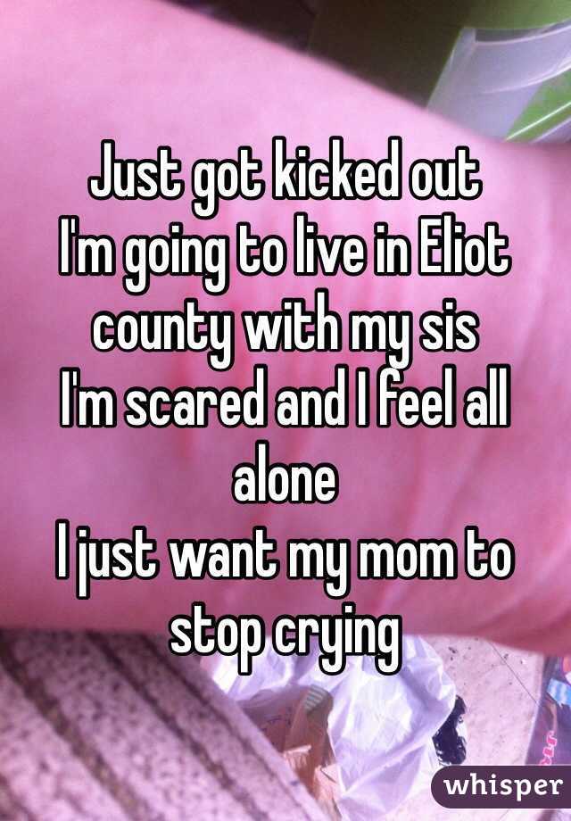 Just got kicked out 
I'm going to live in Eliot county with my sis
I'm scared and I feel all alone
I just want my mom to stop crying 