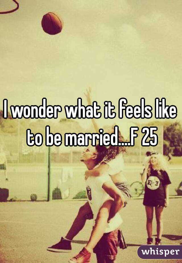 I wonder what it feels like to be married....F 25