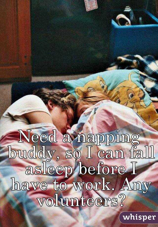 Need a napping buddy, so I can fall asleep before I have to work. Any volunteers?