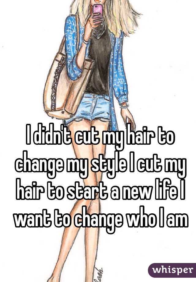 I didn't cut my hair to change my style I cut my hair to start a new life I want to change who I am