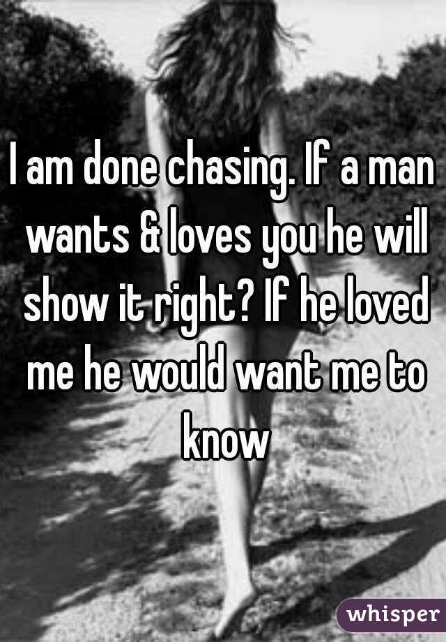 I am done chasing. If a man wants & loves you he will show it right? If he loved me he would want me to know