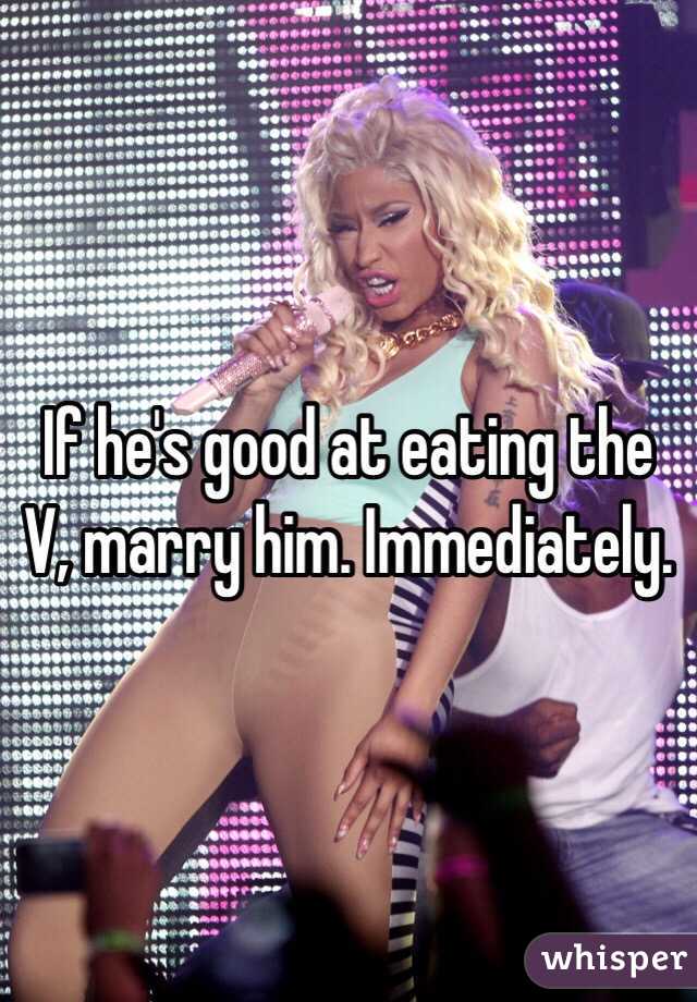 If he's good at eating the V, marry him. Immediately. 
