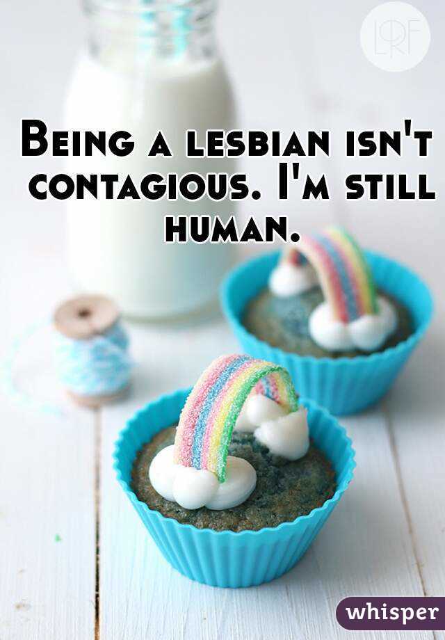 Being a lesbian isn't contagious. I'm still human.