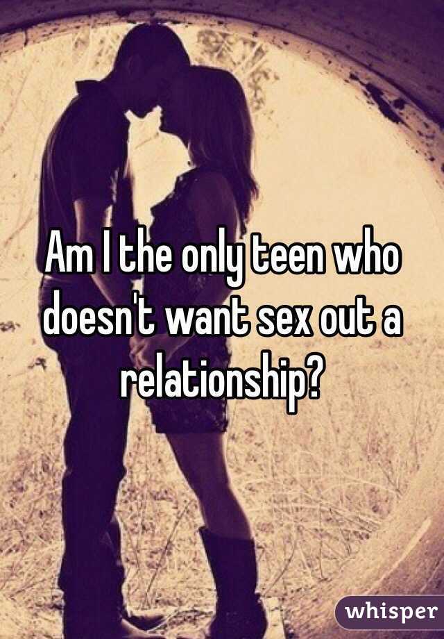 Am I the only teen who doesn't want sex out a relationship? 