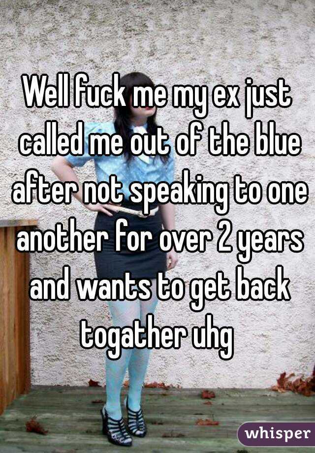 Well fuck me my ex just called me out of the blue after not speaking to one another for over 2 years and wants to get back togather uhg 