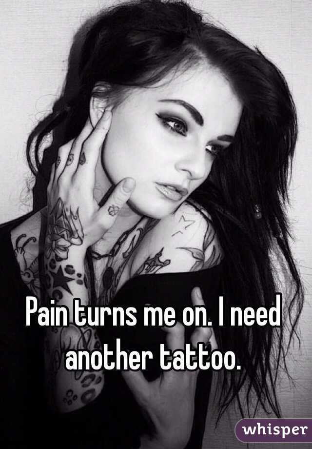 Pain turns me on. I need another tattoo.