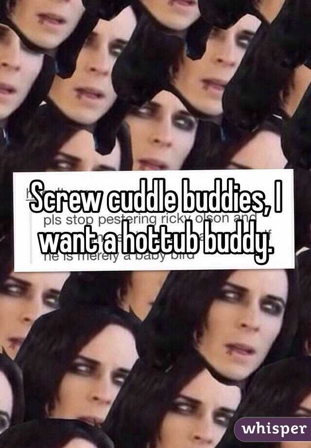 Screw cuddle buddies, I want a hottub buddy.