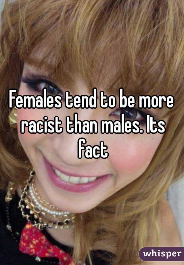 Females tend to be more racist than males. Its fact