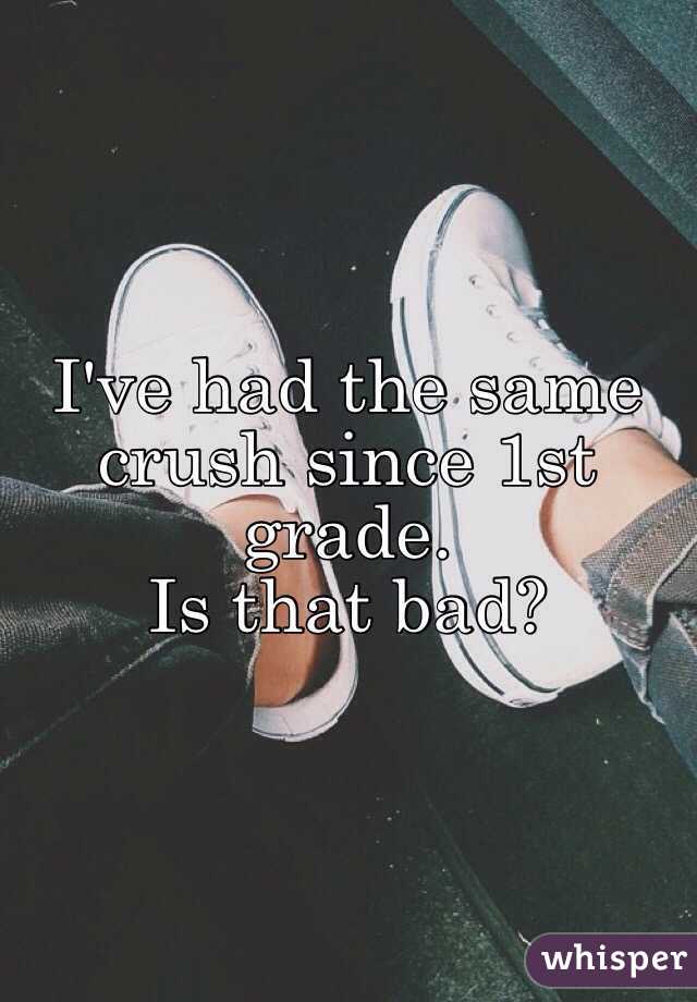 I've had the same crush since 1st grade. 
Is that bad? 