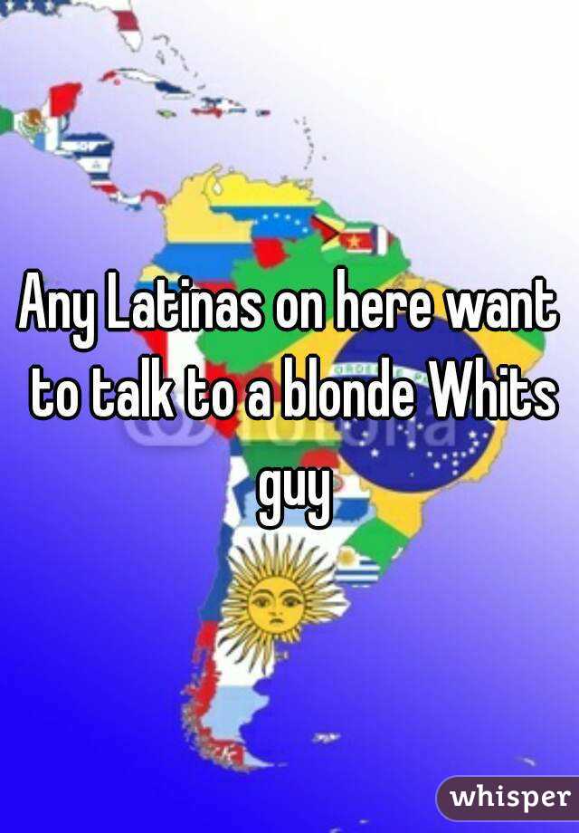 Any Latinas on here want to talk to a blonde Whits guy