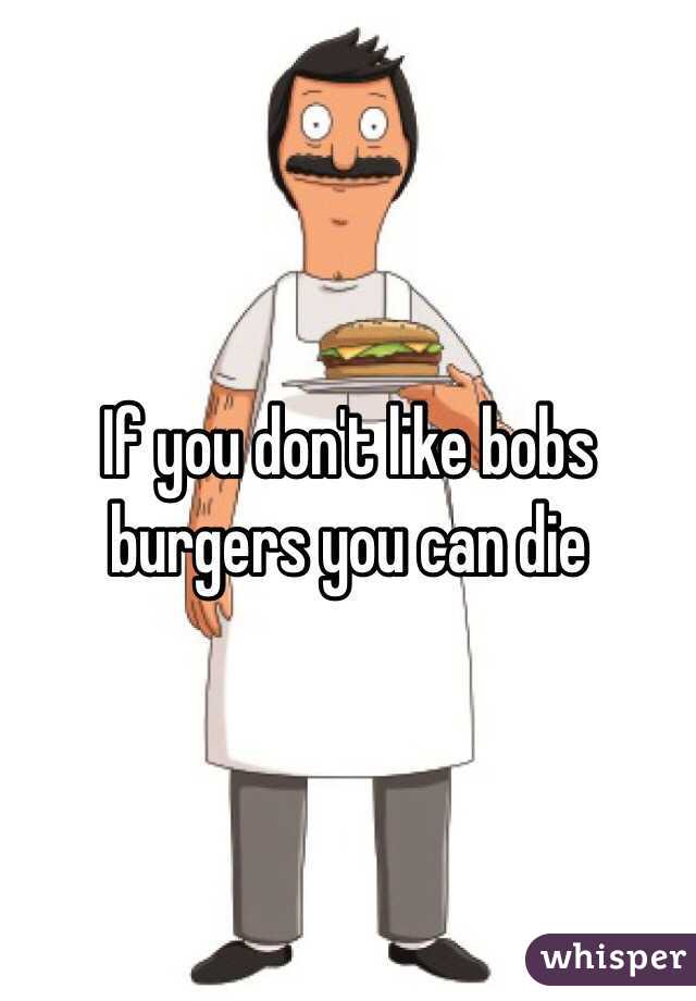 If you don't like bobs burgers you can die 