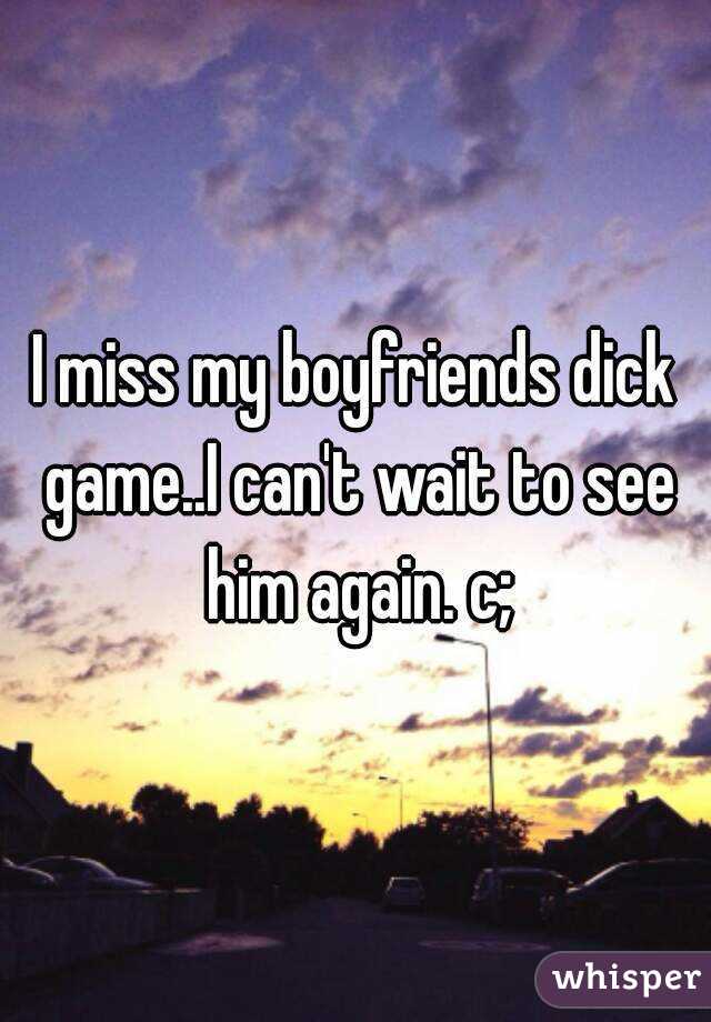 I miss my boyfriends dick game..I can't wait to see him again. c;