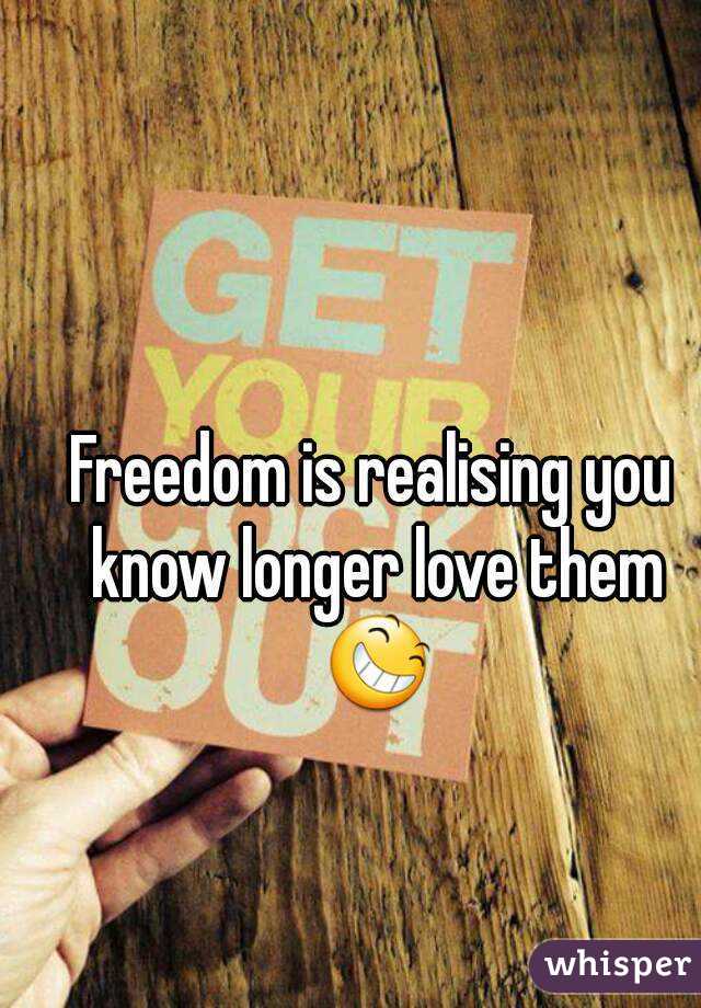 Freedom is realising you know longer love them 😆
