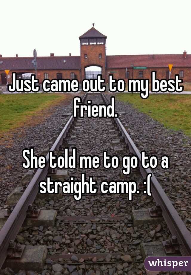 Just came out to my best friend. 

She told me to go to a straight camp. :(