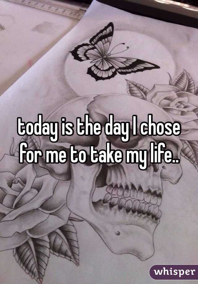 today is the day I chose for me to take my life.. 
