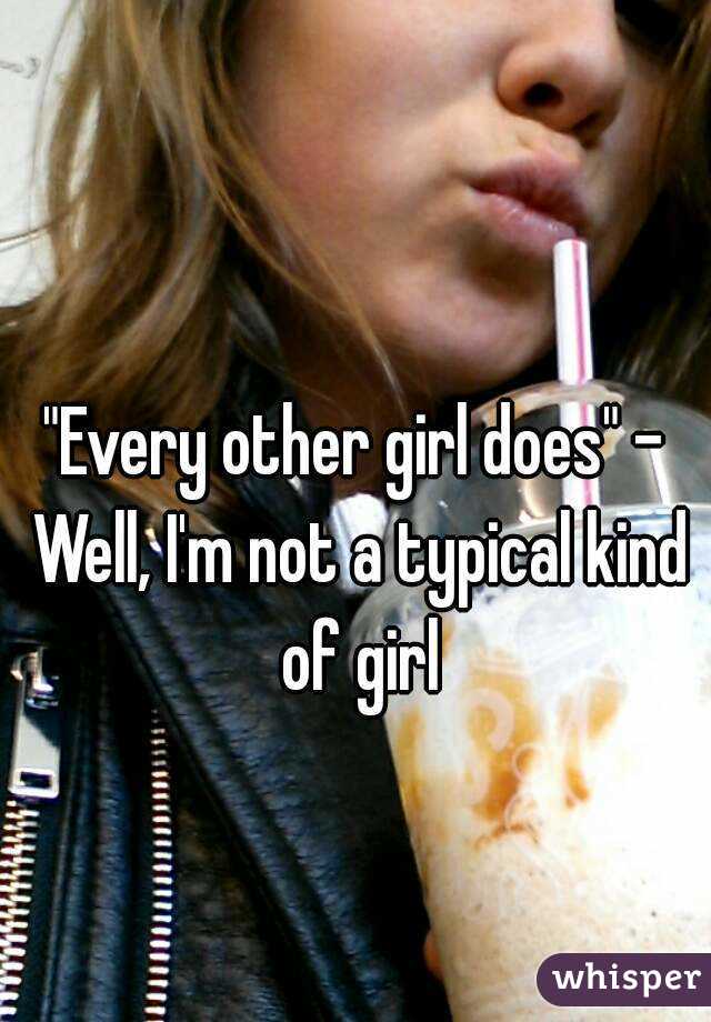 "Every other girl does" - Well, I'm not a typical kind of girl