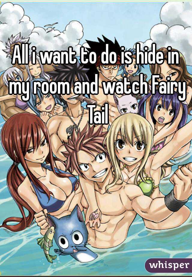 All i want to do is hide in my room and watch Fairy Tail