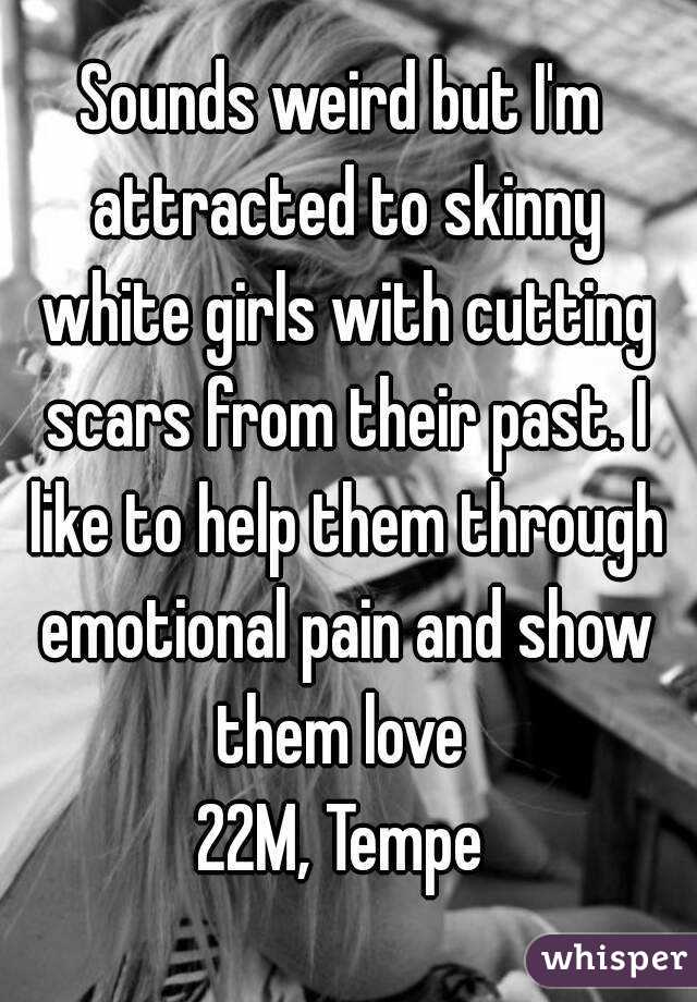Sounds weird but I'm attracted to skinny white girls with cutting scars from their past. I like to help them through emotional pain and show them love 
22M, Tempe
