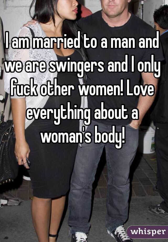 I am married to a man and we are swingers and I only fuck other women! Love everything about a woman's body!