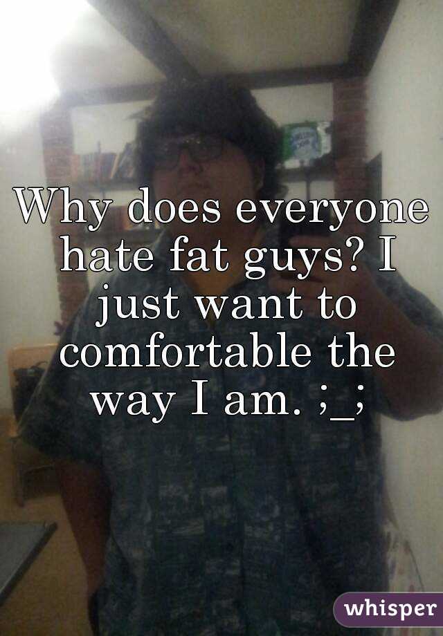 Why does everyone hate fat guys? I just want to comfortable the way I am. ;_;