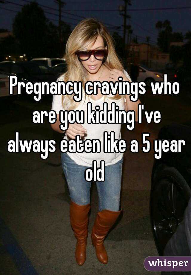 Pregnancy cravings who are you kidding I've always eaten like a 5 year old 