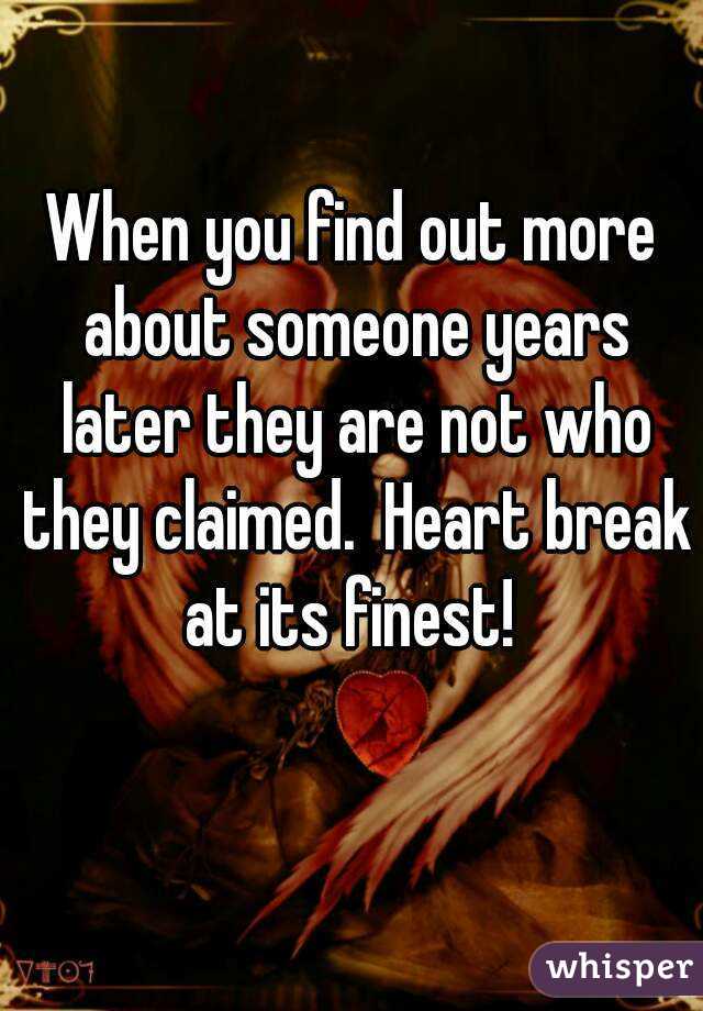 When you find out more about someone years later they are not who they claimed.  Heart break at its finest! 
