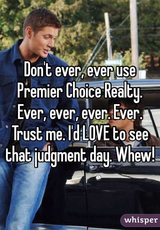 Don't ever, ever use Premier Choice Realty. Ever, ever, ever. Ever. Trust me. I'd LOVE to see that judgment day. Whew!