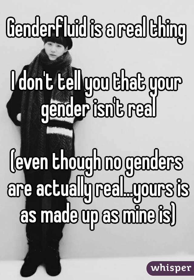 Genderfluid is a real thing

I don't tell you that your gender isn't real

(even though no genders are actually real...yours is as made up as mine is)