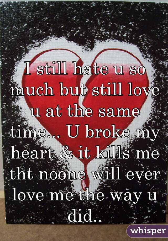 I still hate u so much but still love u at the same time... U broke my heart & it kills me tht noone will ever love me the way u did.. 