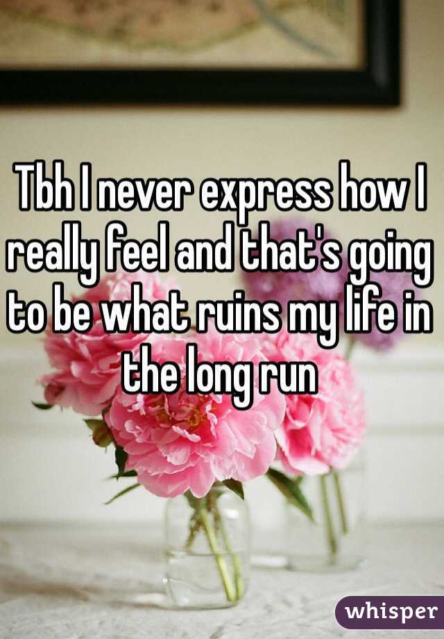 Tbh I never express how I really feel and that's going to be what ruins my life in the long run