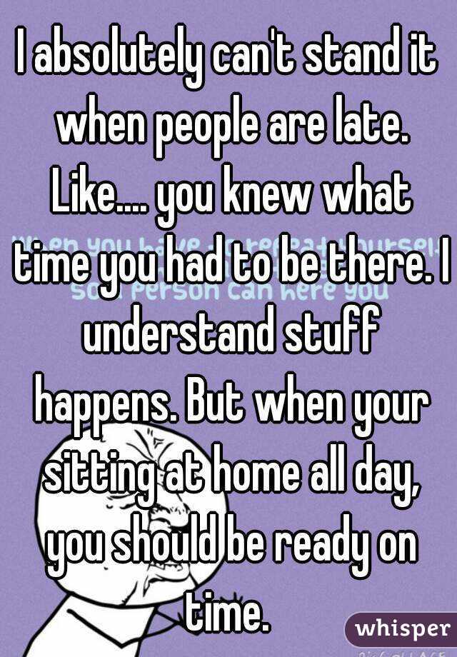 I absolutely can't stand it when people are late. Like.... you knew what time you had to be there. I understand stuff happens. But when your sitting at home all day, you should be ready on time. 
