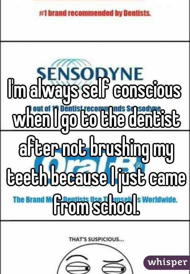 I'm always self conscious when I go to the dentist after not brushing my teeth because I just came from school.
